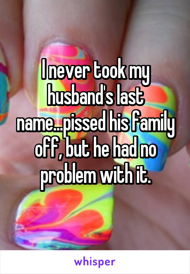 I never took my husband's last name...pissed his family off, but he had no problem with it.
