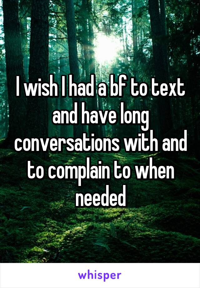 I wish I had a bf to text and have long conversations with and to complain to when needed