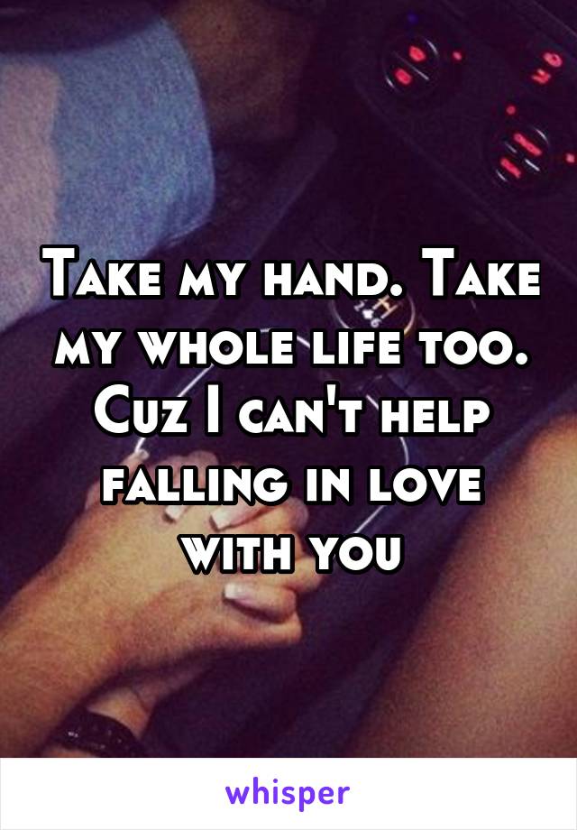 Take my hand. Take my whole life too. Cuz I can't help falling in love with you