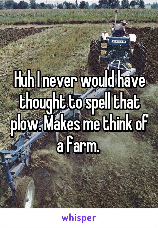 Huh I never would have thought to spell that plow. Makes me think of a farm. 