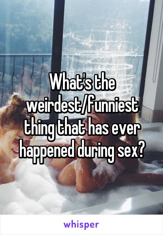 What's the weirdest/funniest thing that has ever happened during sex?