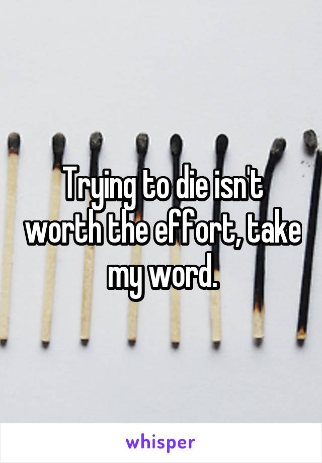 Trying to die isn't worth the effort, take my word.
