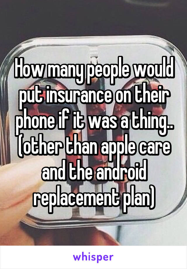 How many people would put insurance on their phone if it was a thing.. (other than apple care and the android replacement plan)