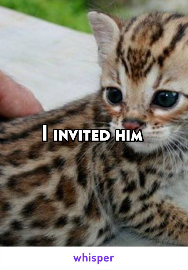 I invited him 
