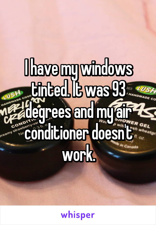 I have my windows tinted. It was 93 degrees and my air conditioner doesn't work.