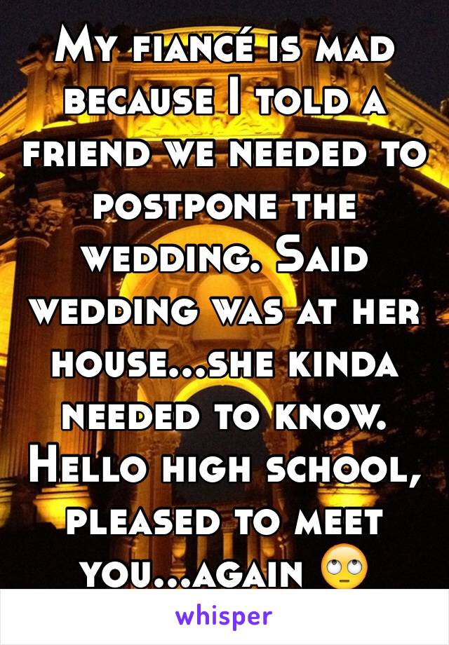 My fiancé is mad because I told a friend we needed to postpone the wedding. Said wedding was at her house...she kinda needed to know. Hello high school, pleased to meet you...again 🙄
