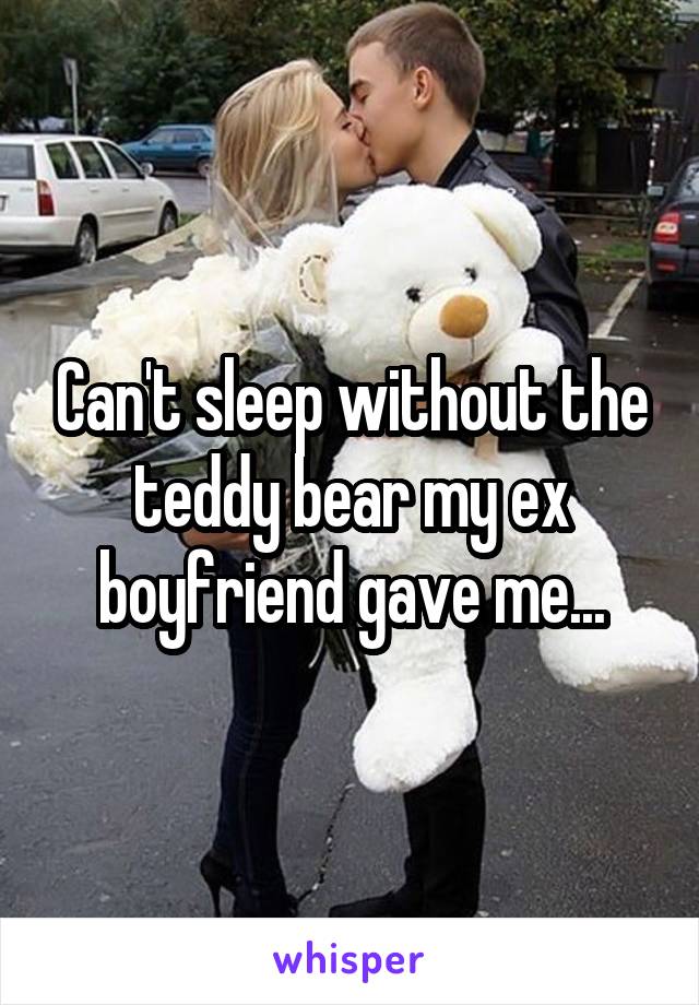 Can't sleep without the teddy bear my ex boyfriend gave me...