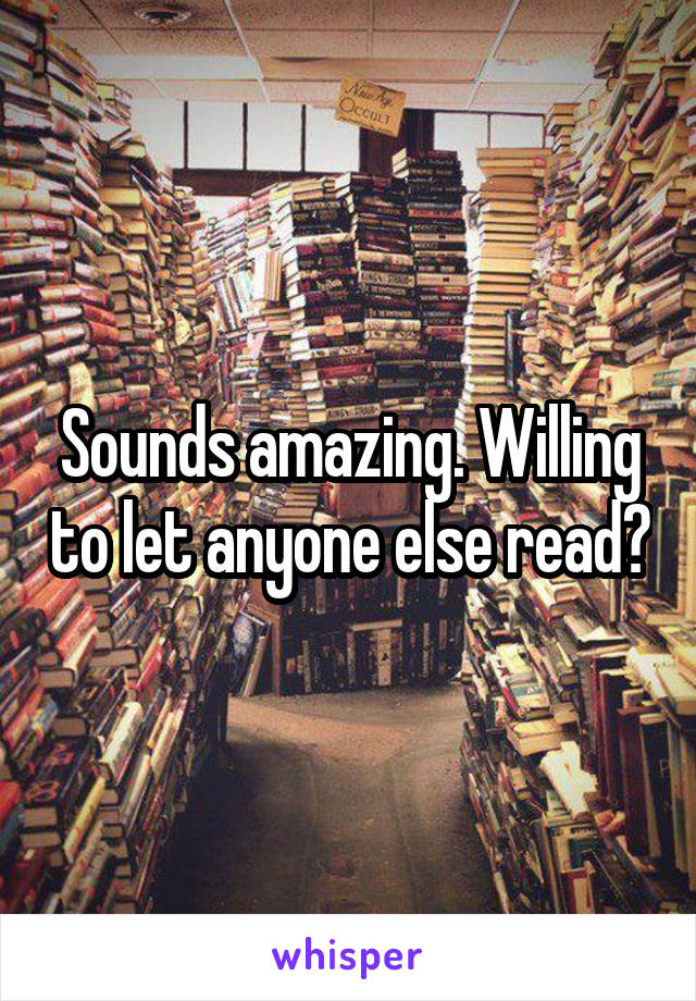 Sounds amazing. Willing to let anyone else read?