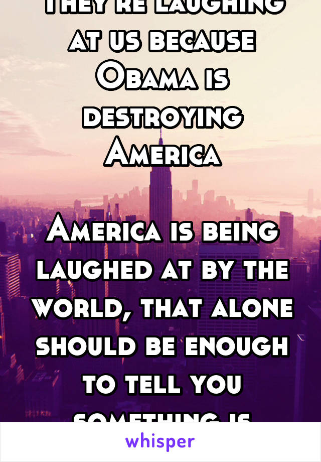 They're laughing at us because Obama is destroying America

America is being laughed at by the world, that alone should be enough to tell you something is seriously wrong