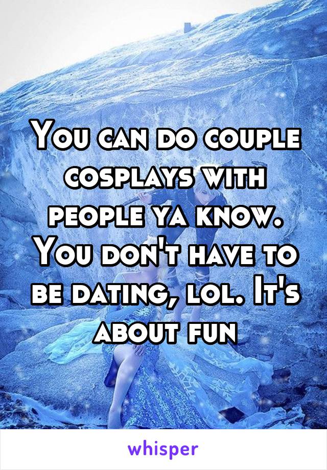 You can do couple cosplays with people ya know. You don't have to be dating, lol. It's about fun