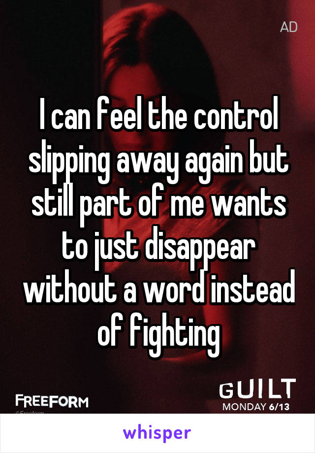 I can feel the control slipping away again but still part of me wants to just disappear without a word instead of fighting