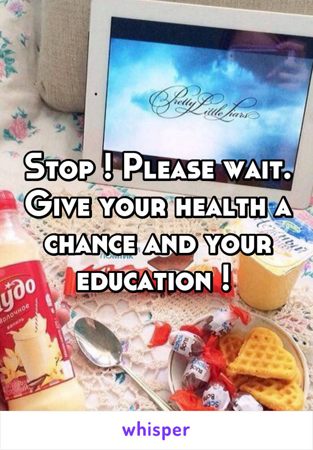 Stop ! Please wait. Give your health a chance and your education ! 