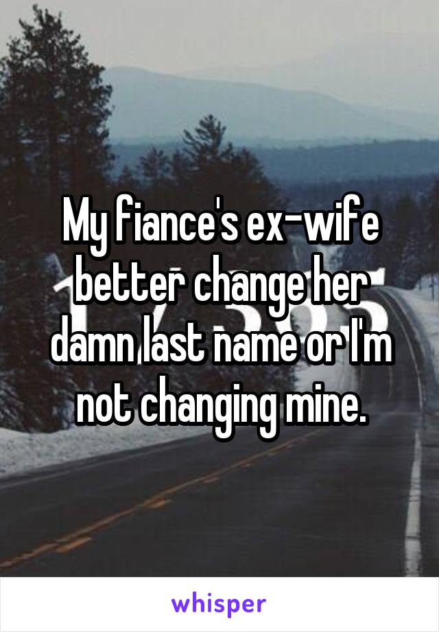 My fiance's ex-wife better change her damn last name or I'm not changing mine.