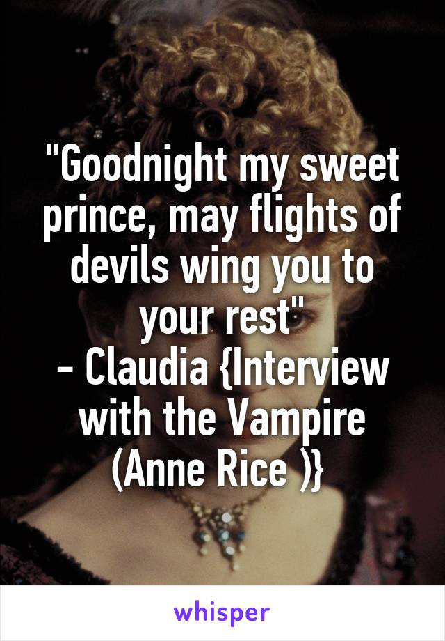 "Goodnight my sweet prince, may flights of devils wing you to your rest"
- Claudia {Interview with the Vampire (Anne Rice )} 