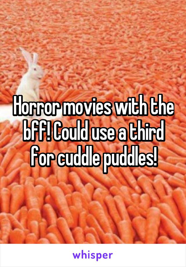 Horror movies with the bff! Could use a third for cuddle puddles!