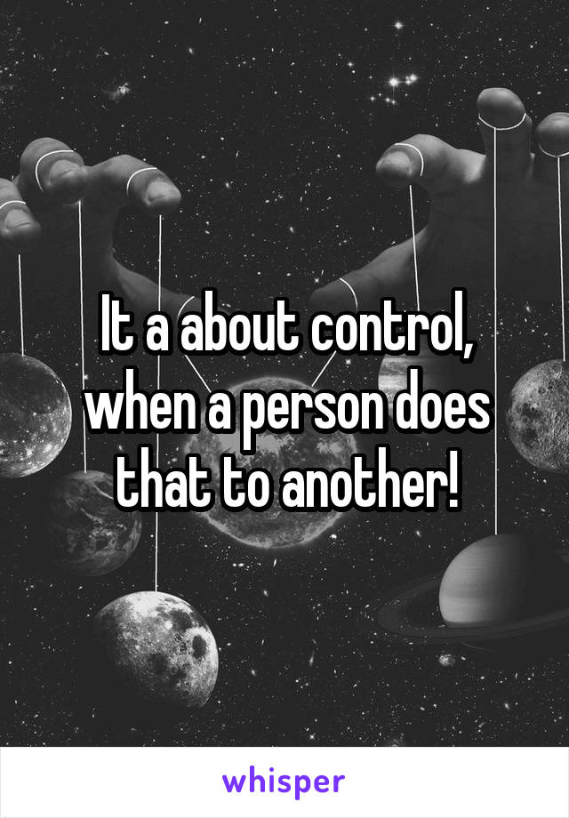It a about control, when a person does that to another!