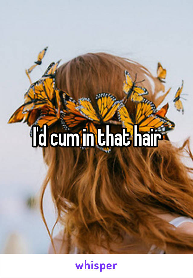 I'd cum in that hair