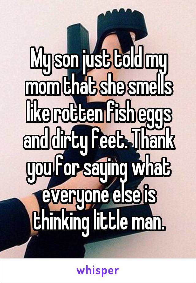 My son just told my mom that she smells like rotten fish eggs and dirty feet. Thank you for saying what everyone else is thinking little man.