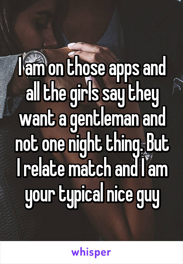 I am on those apps and all the girls say they want a gentleman and not one night thing. But I relate match and I am your typical nice guy