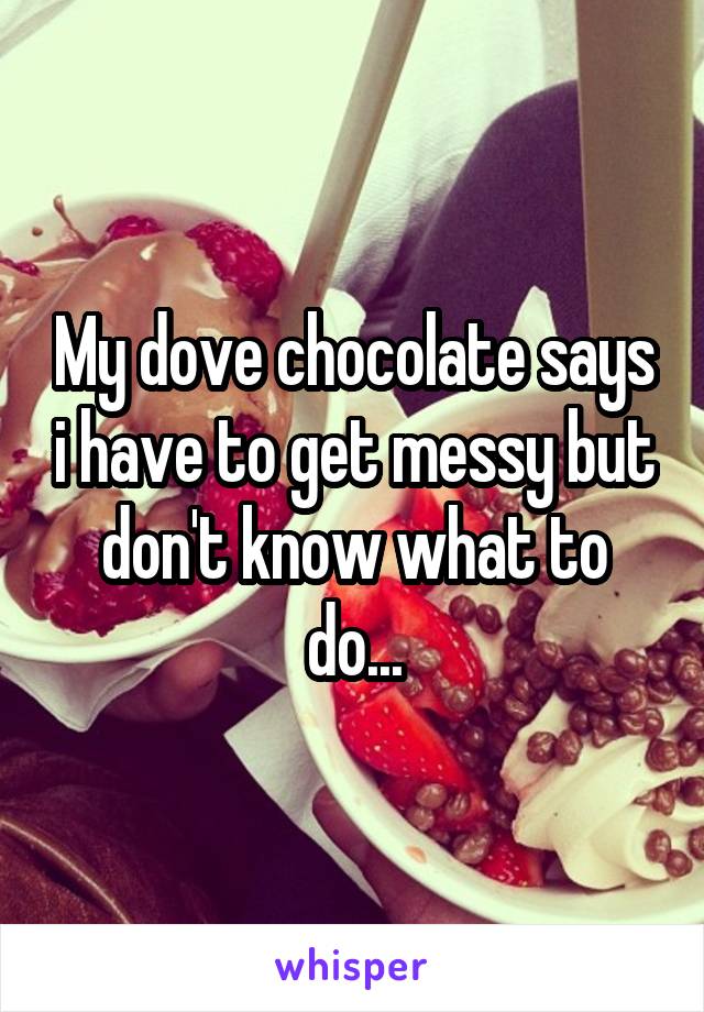 My dove chocolate says i have to get messy but don't know what to do...