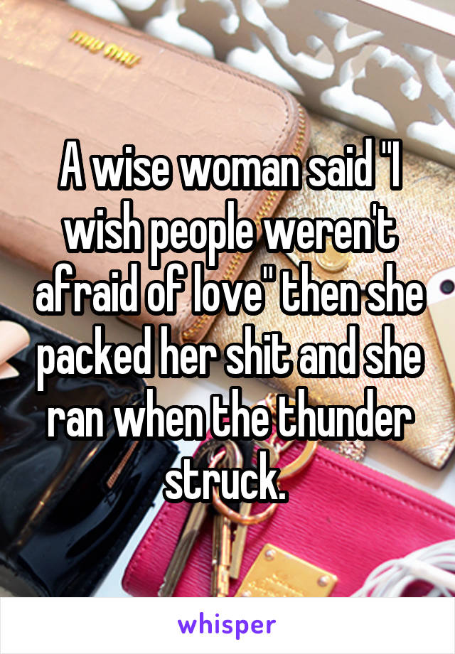 A wise woman said "I wish people weren't afraid of love" then she packed her shit and she ran when the thunder struck. 