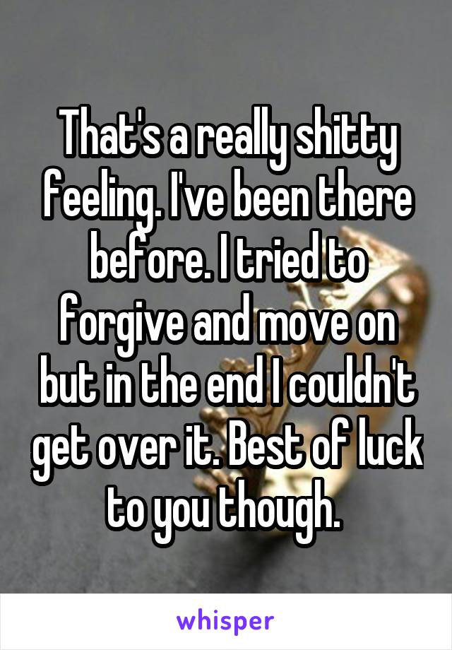 That's a really shitty feeling. I've been there before. I tried to forgive and move on but in the end I couldn't get over it. Best of luck to you though. 