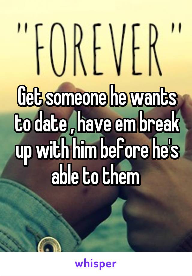 Get someone he wants to date , have em break up with him before he's able to them 