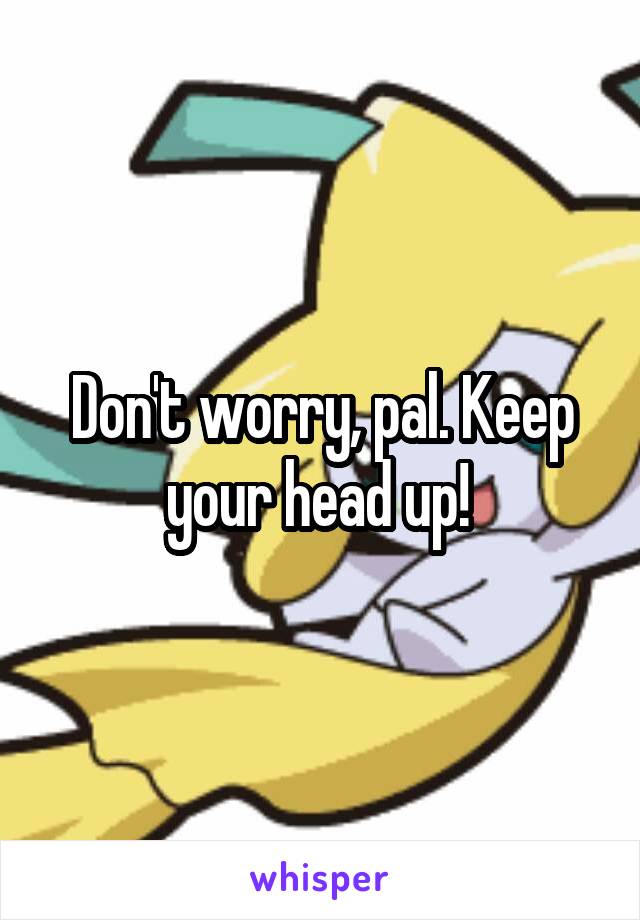 Don't worry, pal. Keep your head up! 
