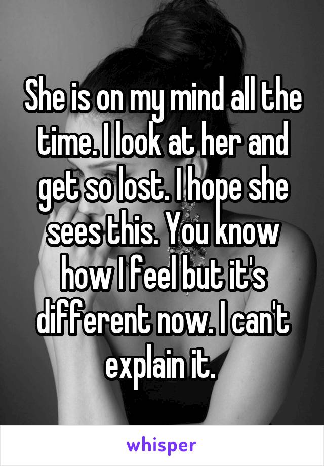 She is on my mind all the time. I look at her and get so lost. I hope she sees this. You know how I feel but it's different now. I can't explain it. 