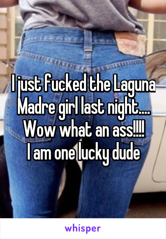 I just fucked the Laguna Madre girl last night.... Wow what an ass!!!!
I am one lucky dude