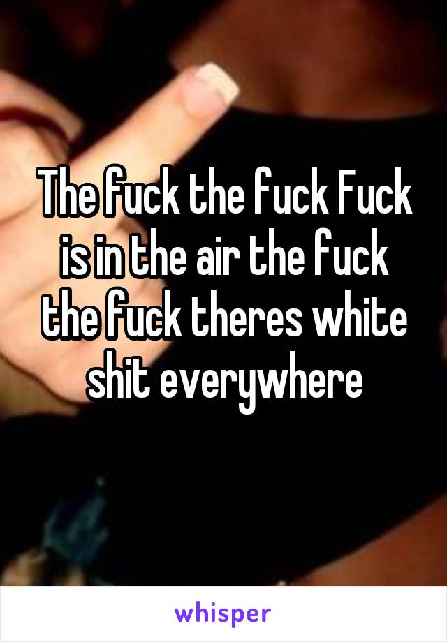 The fuck the fuck Fuck is in the air the fuck the fuck theres white shit everywhere
