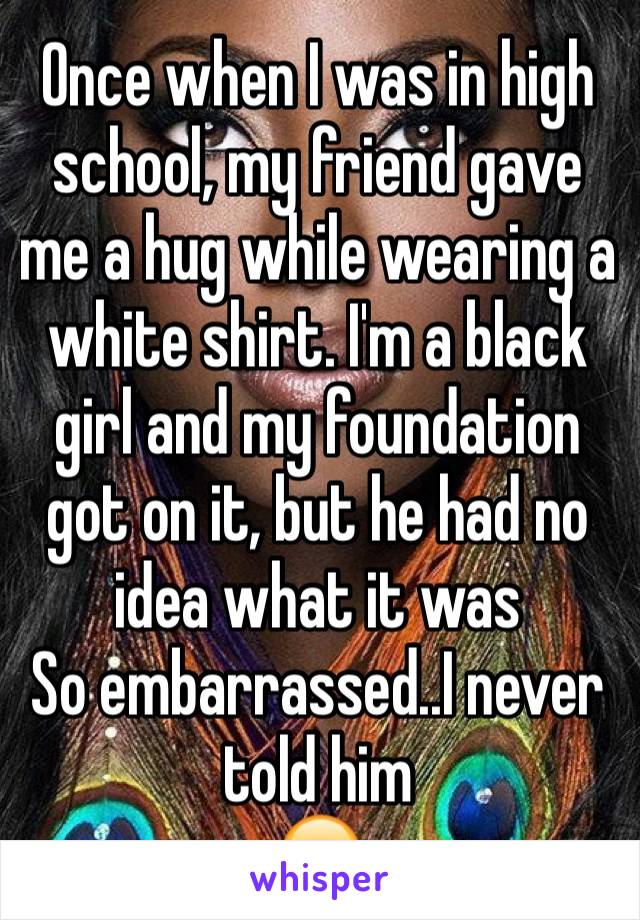 Once when I was in high school, my friend gave me a hug while wearing a white shirt. I'm a black girl and my foundation got on it, but he had no idea what it was
So embarrassed..I never told him
😂