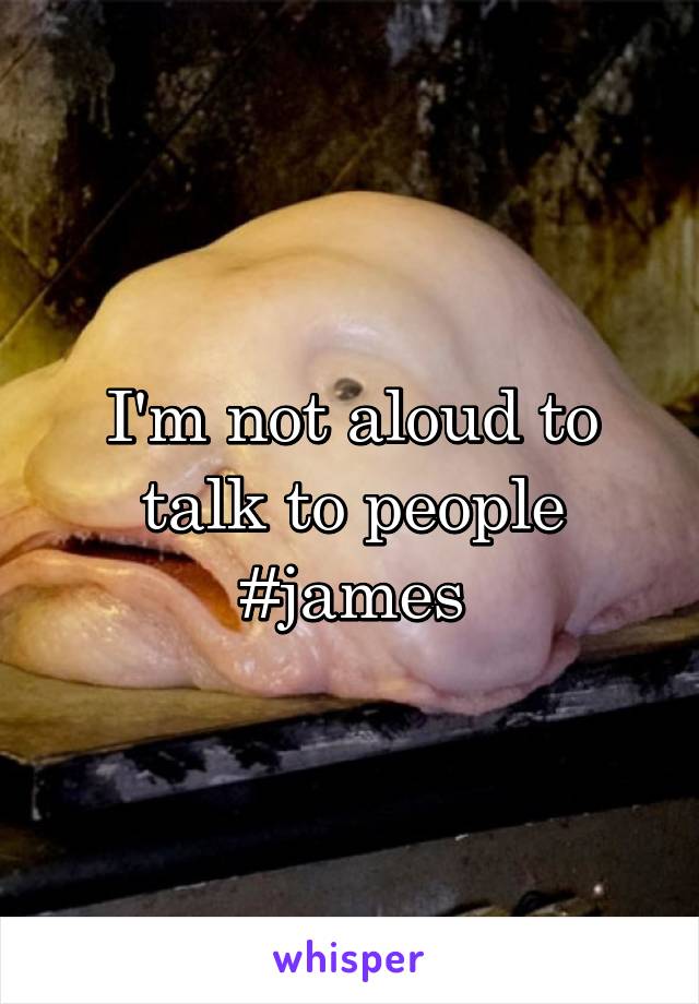 I'm not aloud to talk to people #james