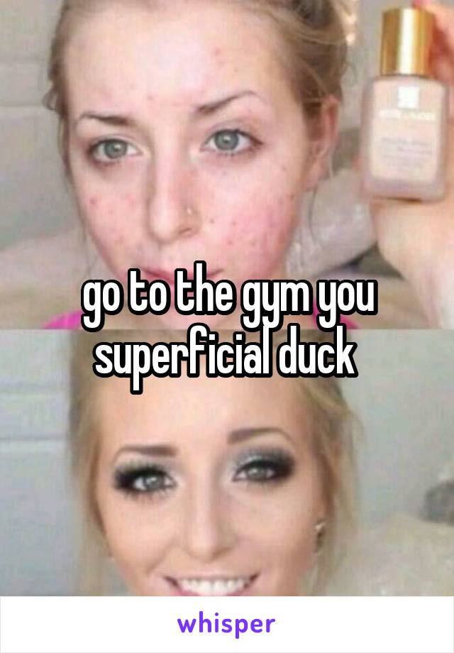 go to the gym you superficial duck 