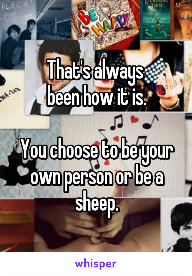 That's always 
been how it is.

You choose to be your own person or be a sheep.