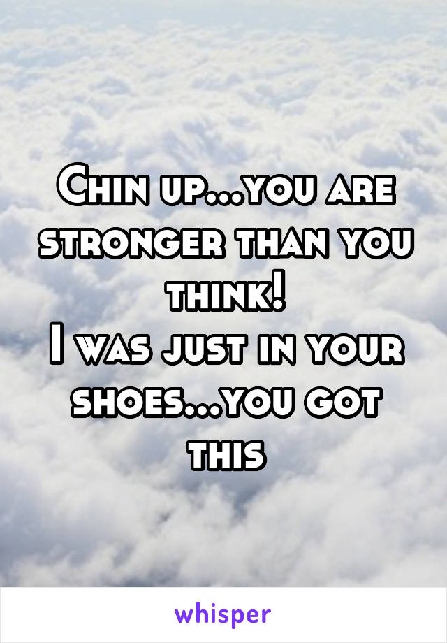 Chin up...you are stronger than you think!
I was just in your shoes...you got this