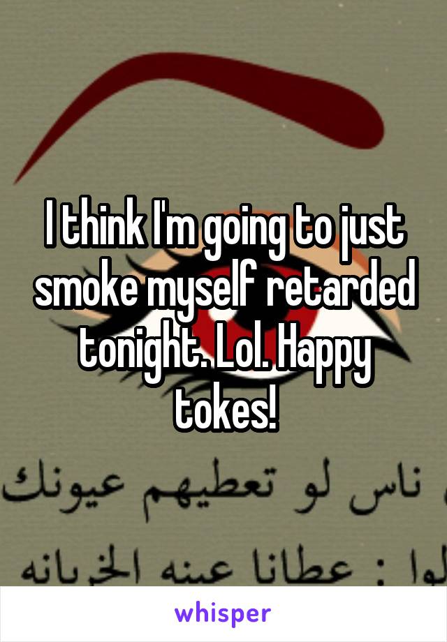 I think I'm going to just smoke myself retarded tonight. Lol. Happy tokes!