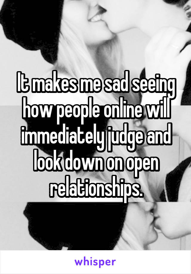 It makes me sad seeing how people online will immediately judge and look down on open relationships.