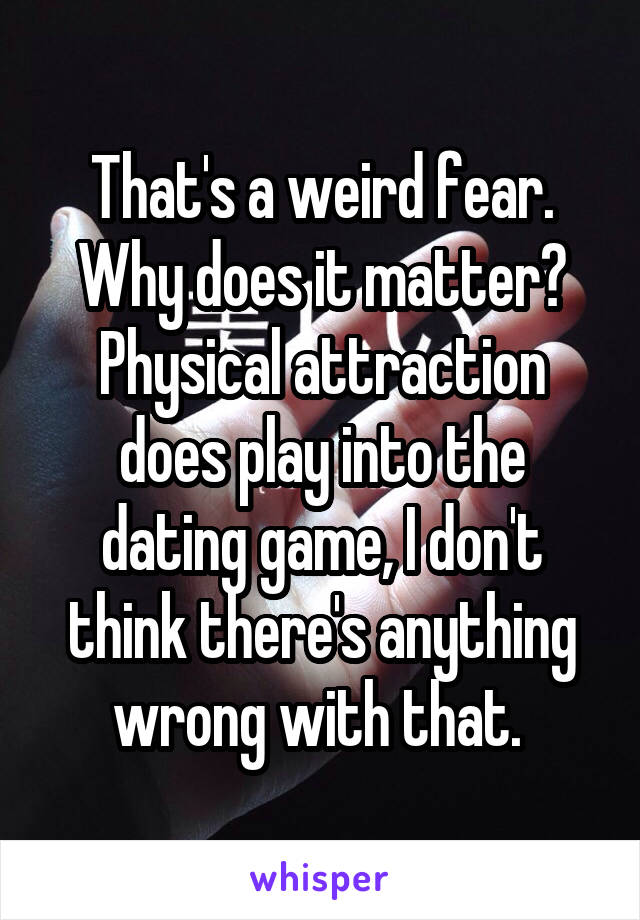 That's a weird fear. Why does it matter? Physical attraction does play into the dating game, I don't think there's anything wrong with that. 