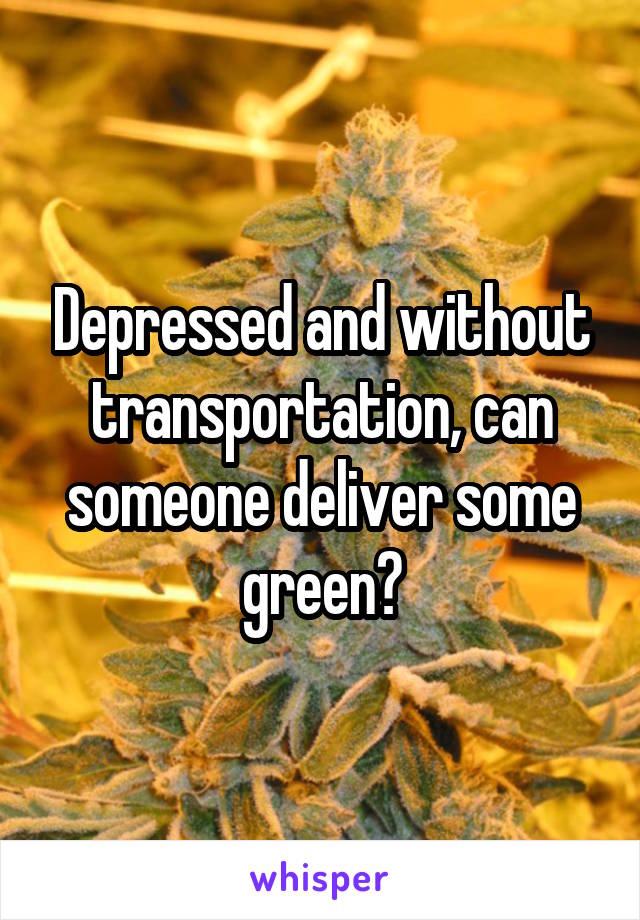 Depressed and without transportation, can someone deliver some green?