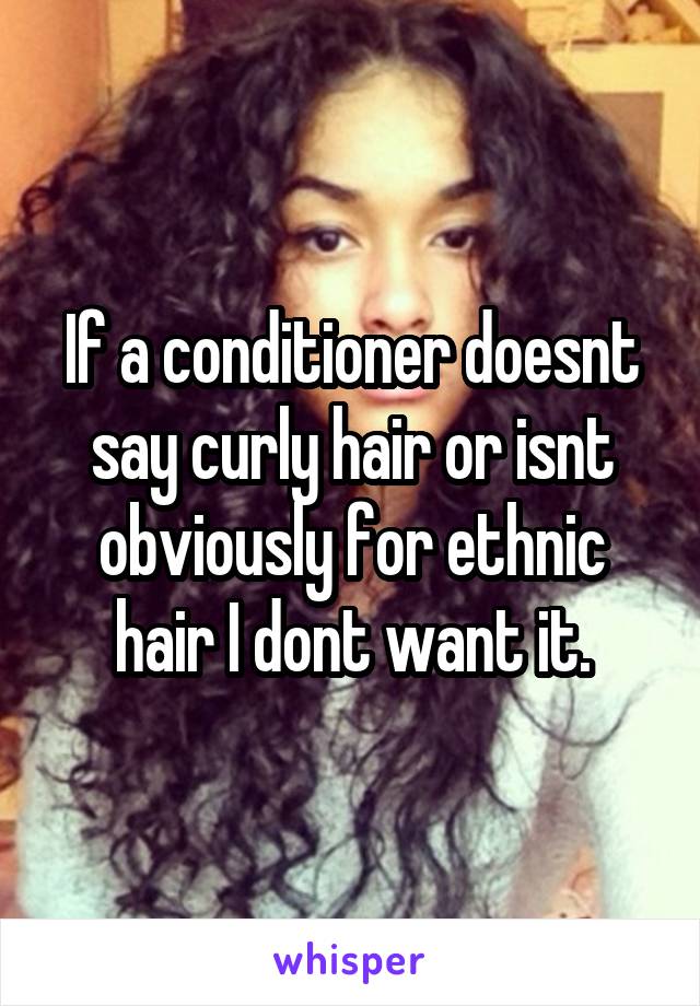 If a conditioner doesnt say curly hair or isnt obviously for ethnic hair I dont want it.