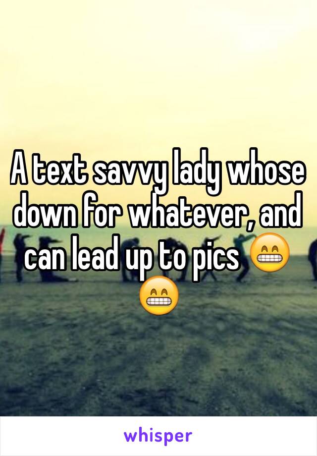 A text savvy lady whose down for whatever, and can lead up to pics 😁😁