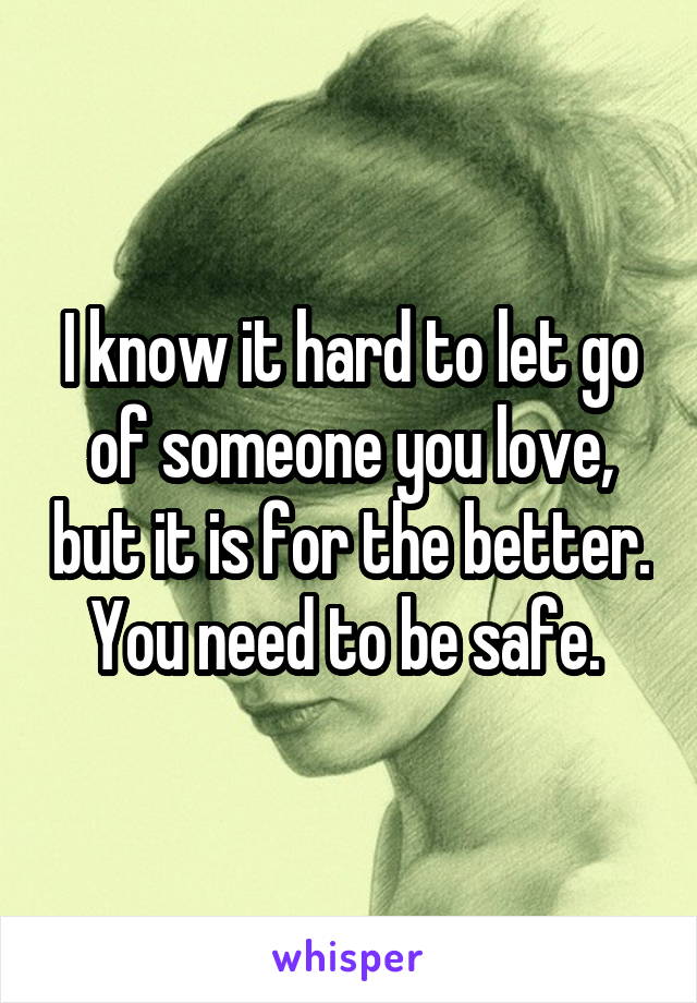 I know it hard to let go of someone you love, but it is for the better. You need to be safe. 