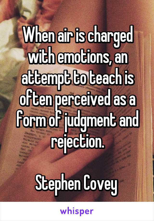 When air is charged with emotions, an attempt to teach is often perceived as a form of judgment and rejection.

Stephen Covey 