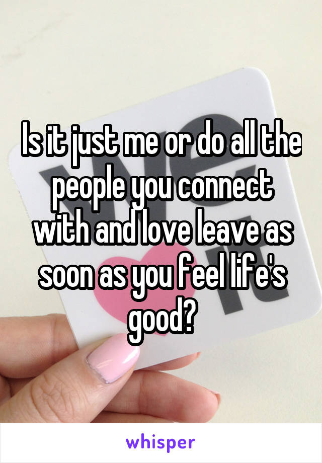 Is it just me or do all the people you connect with and love leave as soon as you feel life's good?