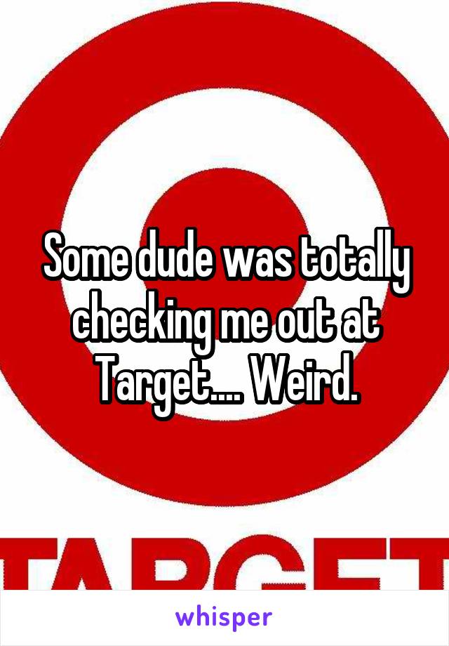 Some dude was totally checking me out at Target.... Weird.