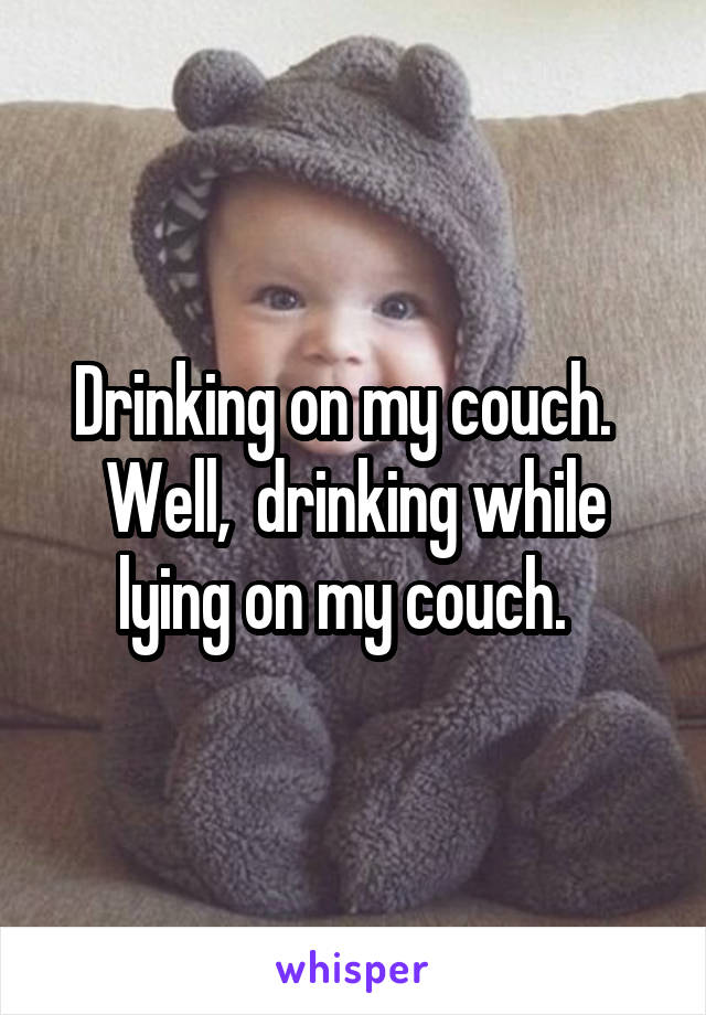 Drinking on my couch.   Well,  drinking while lying on my couch.  