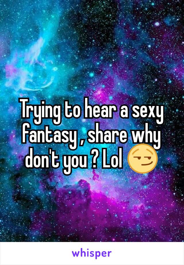 Trying to hear a sexy fantasy , share why don't you ? Lol 😏