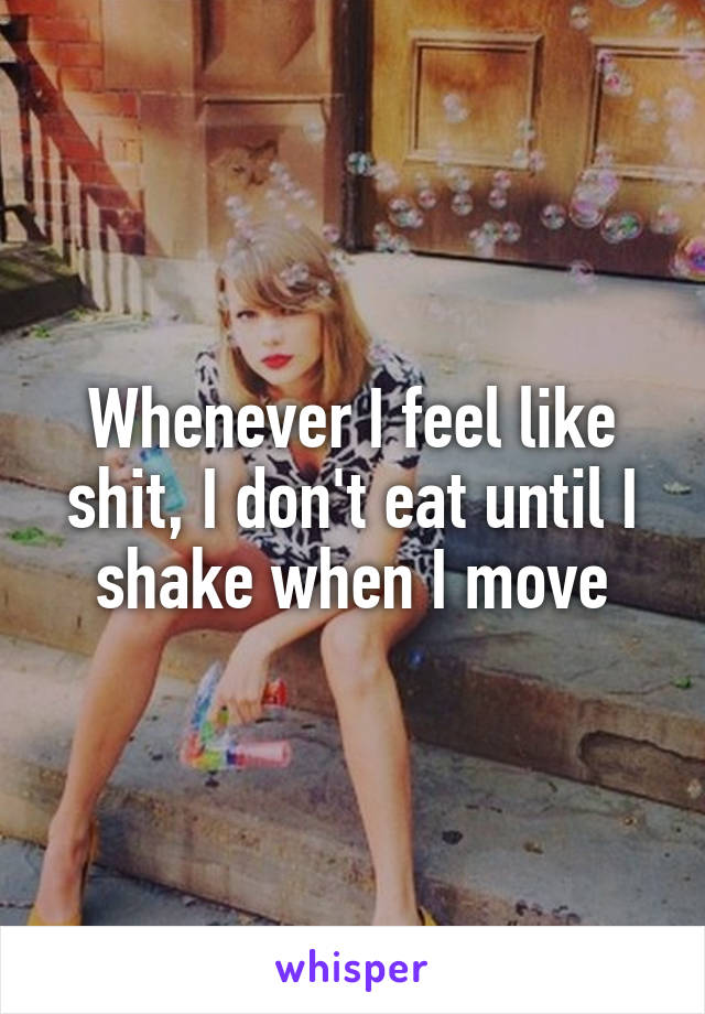 Whenever I feel like shit, I don't eat until I shake when I move