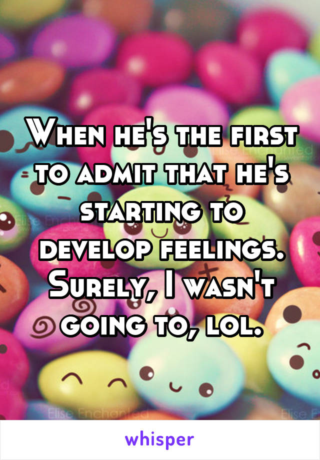 When he's the first to admit that he's starting to develop feelings. Surely, I wasn't going to, lol.